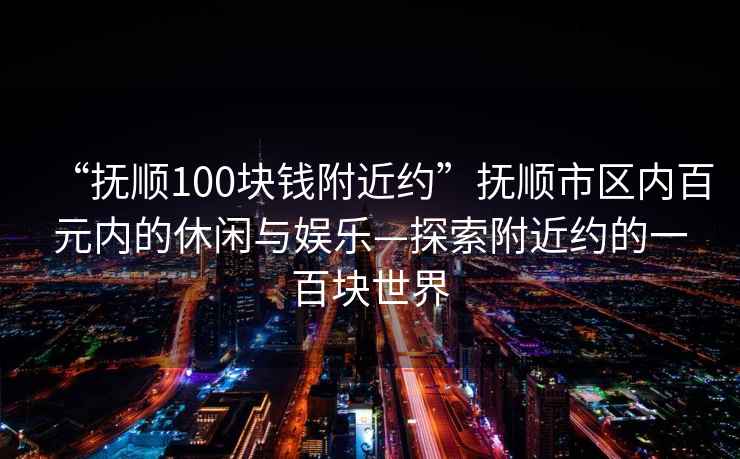 “撫順100塊錢附近約”撫順市區(qū)內百元內的休閑與娛樂—探索附近約的一百塊世界