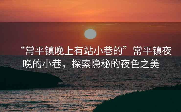 “常平鎮(zhèn)晚上有站小巷的”常平鎮(zhèn)夜晚的小巷，探索隱秘的夜色之美