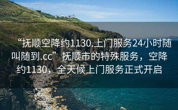“撫順空降約1130.上門服務(wù)24小時(shí)隨叫隨到.cc”撫順市的特殊服務(wù)，空降約1130，全天候上門服務(wù)正式開啟