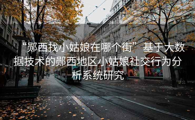“鄖西找小姑娘在哪個街”基于大數(shù)據(jù)技術(shù)的鄖西地區(qū)小姑娘社交行為分析系統(tǒng)研究