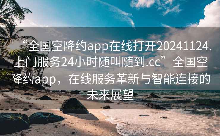 “全國空降約app在線打開20241124.上門服務(wù)24小時隨叫隨到.cc”全國空降約app，在線服務(wù)革新與智能連接的未來展望