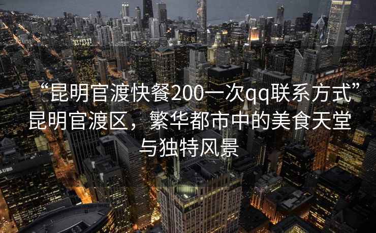 “昆明官渡快餐200一次qq聯(lián)系方式”昆明官渡區(qū)，繁華都市中的美食天堂與獨(dú)特風(fēng)景