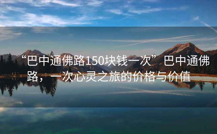 “巴中通佛路150塊錢一次”巴中通佛路，一次心靈之旅的價(jià)格與價(jià)值