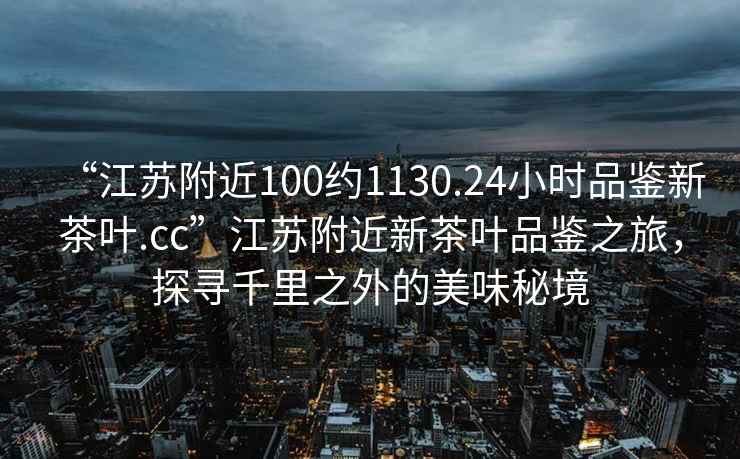 “江蘇附近100約1130.24小時(shí)品鑒新茶葉.cc”江蘇附近新茶葉品鑒之旅，探尋千里之外的美味秘境