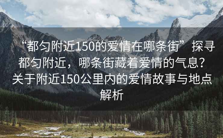 “都勻附近150的愛(ài)情在哪條街”探尋都勻附近，哪條街藏著愛(ài)情的氣息？關(guān)于附近150公里內(nèi)的愛(ài)情故事與地點(diǎn)解析