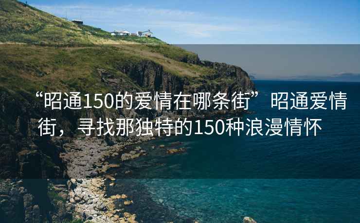 “昭通150的愛情在哪條街”昭通愛情街，尋找那獨特的150種浪漫情懷