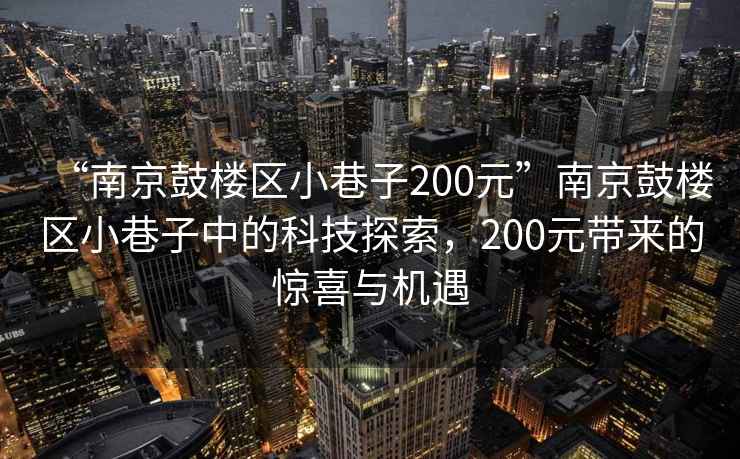 “南京鼓樓區(qū)小巷子200元”南京鼓樓區(qū)小巷子中的科技探索，200元帶來的驚喜與機遇