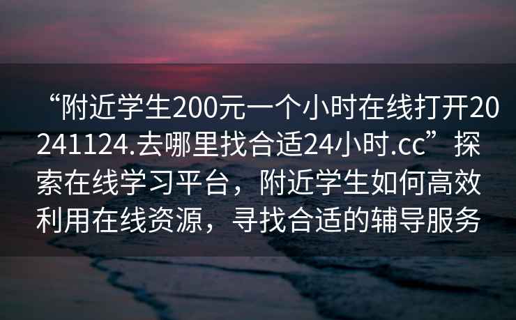 “附近學(xué)生200元一個小時在線打開20241124.去哪里找合適24小時.cc”探索在線學(xué)習(xí)平臺，附近學(xué)生如何高效利用在線資源，尋找合適的輔導(dǎo)服務(wù)
