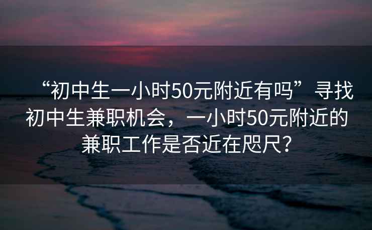 “初中生一小時50元附近有嗎”尋找初中生兼職機(jī)會，一小時50元附近的兼職工作是否近在咫尺？