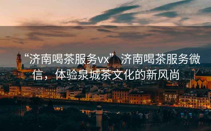 “濟(jì)南喝茶服務(wù)vx”濟(jì)南喝茶服務(wù)微信，體驗(yàn)泉城茶文化的新風(fēng)尚