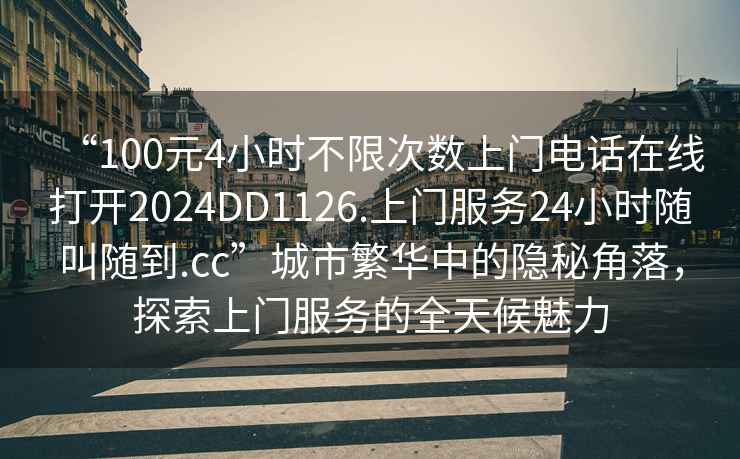 “100元4小時不限次數(shù)上門電話在線打開2024DD1126.上門服務24小時隨叫隨到.cc”城市繁華中的隱秘角落，探索上門服務的全天候魅力