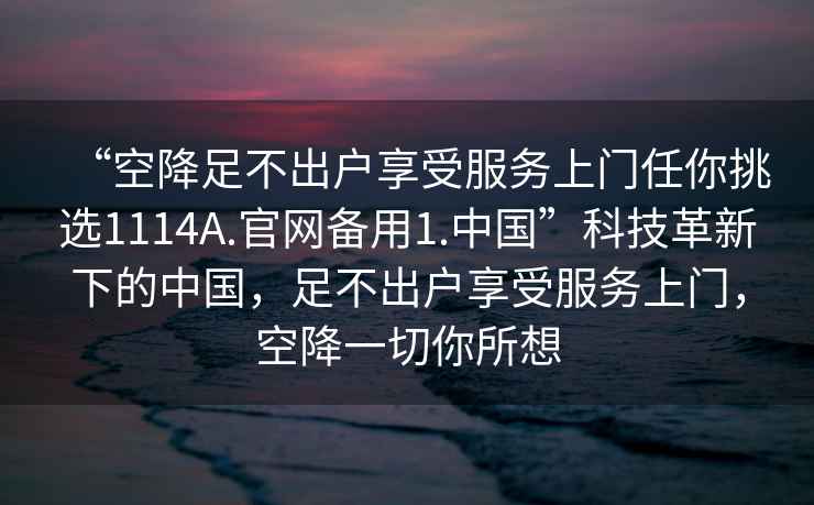 “空降足不出戶享受服務(wù)上門(mén)任你挑選1114A.官網(wǎng)備用1.中國(guó)”科技革新下的中國(guó)，足不出戶享受服務(wù)上門(mén)，空降一切你所想