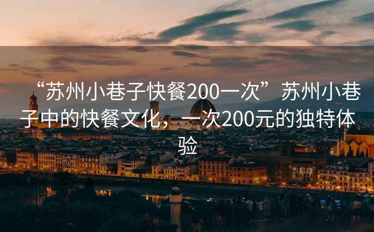 “蘇州小巷子快餐200一次”蘇州小巷子中的快餐文化，一次200元的獨(dú)特體驗(yàn)