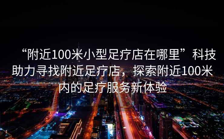 “附近100米小型足療店在哪里”科技助力尋找附近足療店，探索附近100米內(nèi)的足療服務(wù)新體驗(yàn)