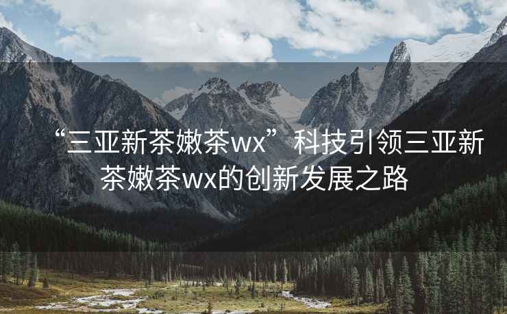 “三亞新茶嫩茶wx”科技引領(lǐng)三亞新茶嫩茶wx的創(chuàng)新發(fā)展之路