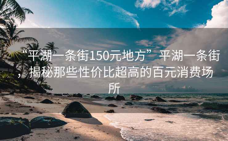 “平湖一條街150元地方”平湖一條街，揭秘那些性價(jià)比超高的百元消費(fèi)場所