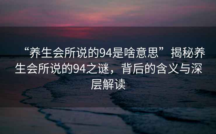 “養(yǎng)生會(huì)所說的94是啥意思”揭秘養(yǎng)生會(huì)所說的94之謎，背后的含義與深層解讀