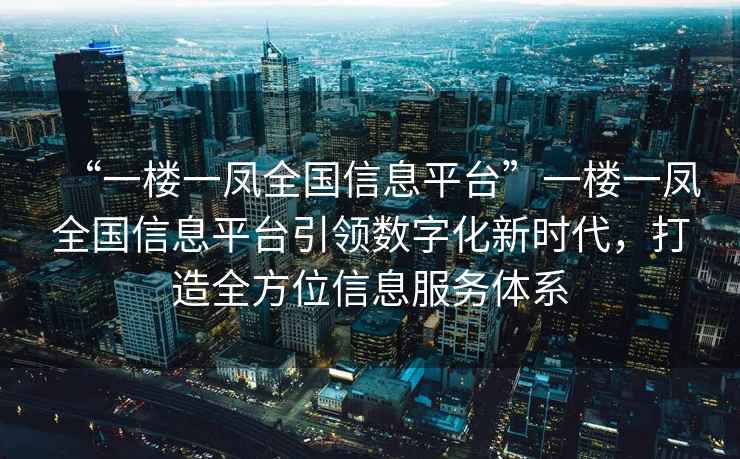 “一樓一鳳全國信息平臺”一樓一鳳全國信息平臺引領(lǐng)數(shù)字化新時代，打造全方位信息服務(wù)體系