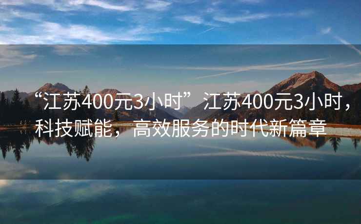 “江蘇400元3小時(shí)”江蘇400元3小時(shí)，科技賦能，高效服務(wù)的時(shí)代新篇章