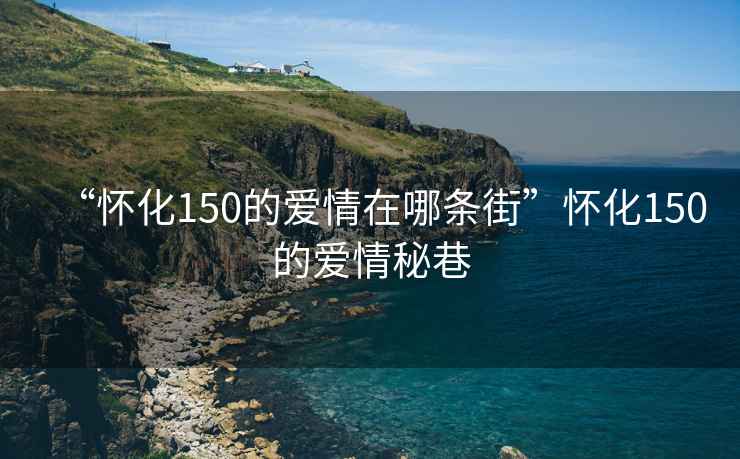 “懷化150的愛情在哪條街”懷化150的愛情秘巷
