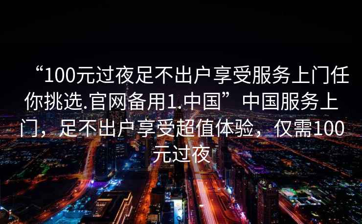 “100元過夜足不出戶享受服務(wù)上門任你挑選.官網(wǎng)備用1.中國”中國服務(wù)上門，足不出戶享受超值體驗(yàn)，僅需100元過夜