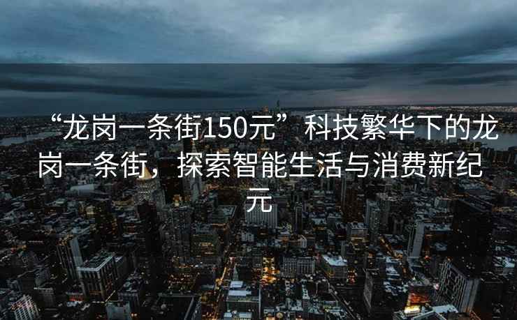 “龍崗一條街150元”科技繁華下的龍崗一條街，探索智能生活與消費新紀元