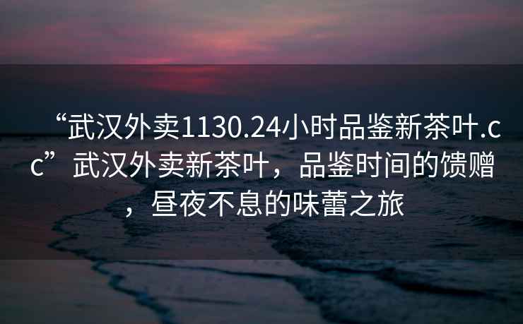 “武漢外賣1130.24小時品鑒新茶葉.cc”武漢外賣新茶葉，品鑒時間的饋贈，晝夜不息的味蕾之旅