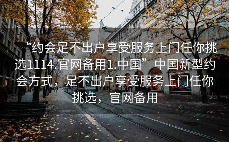 “約會足不出戶享受服務上門任你挑選1114.官網(wǎng)備用1.中國”中國新型約會方式，足不出戶享受服務上門任你挑選，官網(wǎng)備用