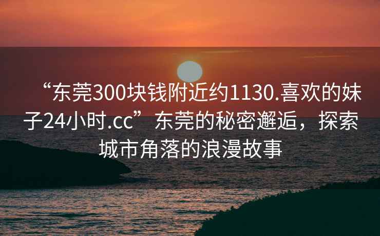 “東莞300塊錢附近約1130.喜歡的妹子24小時.cc”東莞的秘密邂逅，探索城市角落的浪漫故事