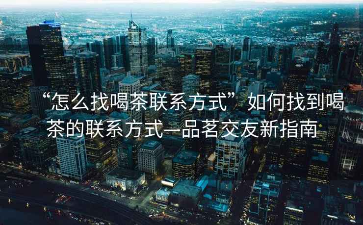 “怎么找喝茶聯(lián)系方式”如何找到喝茶的聯(lián)系方式—品茗交友新指南