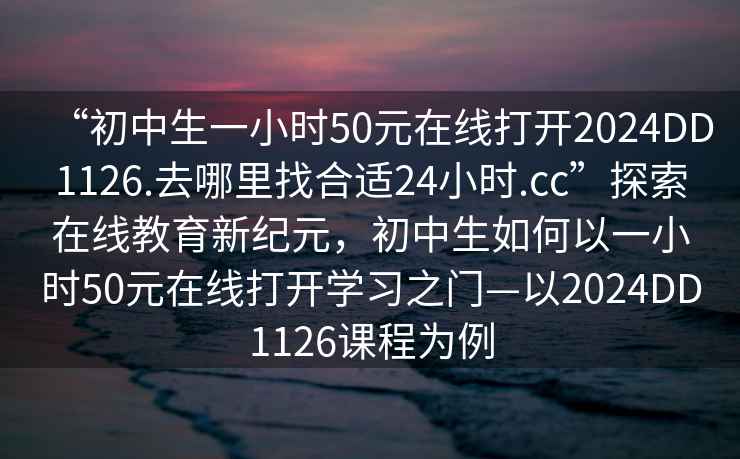 “初中生一小時(shí)50元在線打開2024DD1126.去哪里找合適24小時(shí).cc”探索在線教育新紀(jì)元，初中生如何以一小時(shí)50元在線打開學(xué)習(xí)之門—以2024DD1126課程為例