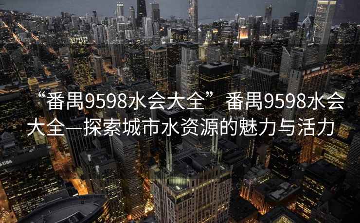 “番禺9598水會大全”番禺9598水會大全—探索城市水資源的魅力與活力