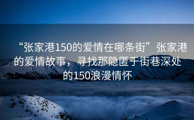 “張家港150的愛(ài)情在哪條街”張家港的愛(ài)情故事，尋找那隱匿于街巷深處的150浪漫情懷