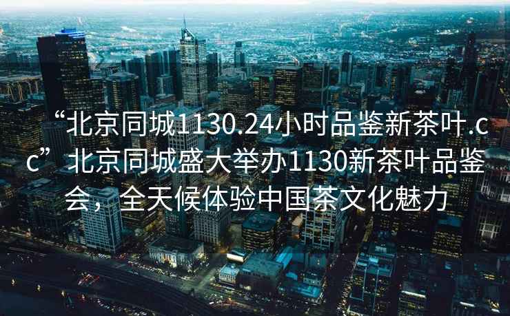 “北京同城1130.24小時品鑒新茶葉.cc”北京同城盛大舉辦1130新茶葉品鑒會，全天候體驗中國茶文化魅力
