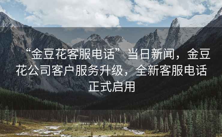 “金豆花客服電話”當日新聞，金豆花公司客戶服務(wù)升級，全新客服電話正式啟用