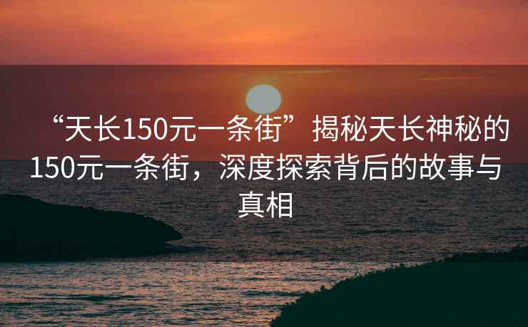 “天長(zhǎng)150元一條街”揭秘天長(zhǎng)神秘的150元一條街，深度探索背后的故事與真相