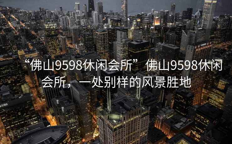 “佛山9598休閑會所”佛山9598休閑會所，一處別樣的風景勝地