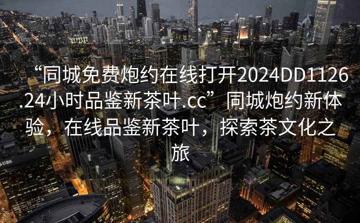 “同城免費(fèi)炮約在線打開(kāi)2024DD1126.24小時(shí)品鑒新茶葉.cc”同城炮約新體驗(yàn)，在線品鑒新茶葉，探索茶文化之旅
