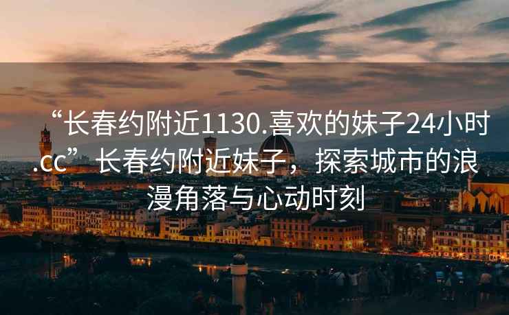 “長春約附近1130.喜歡的妹子24小時(shí).cc”長春約附近妹子，探索城市的浪漫角落與心動(dòng)時(shí)刻