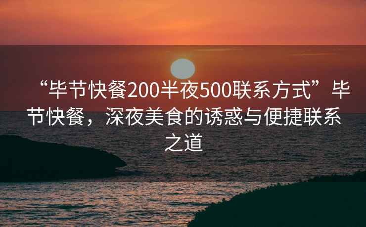 “畢節(jié)快餐200半夜500聯(lián)系方式”畢節(jié)快餐，深夜美食的誘惑與便捷聯(lián)系之道