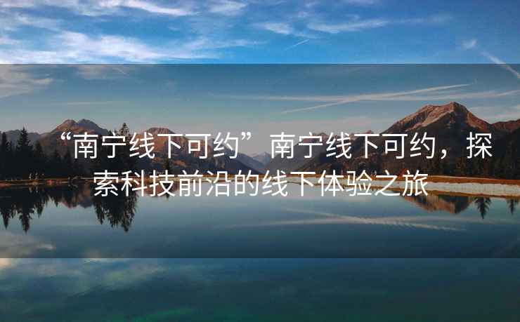 “南寧線下可約”南寧線下可約，探索科技前沿的線下體驗(yàn)之旅