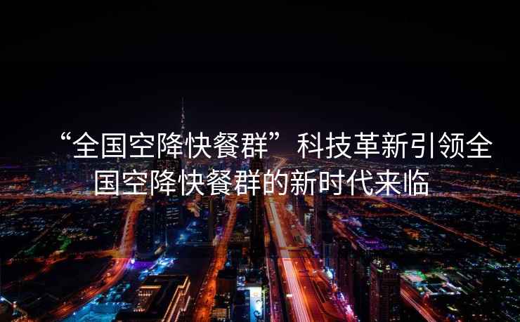 “全國空降快餐群”科技革新引領(lǐng)全國空降快餐群的新時代來臨