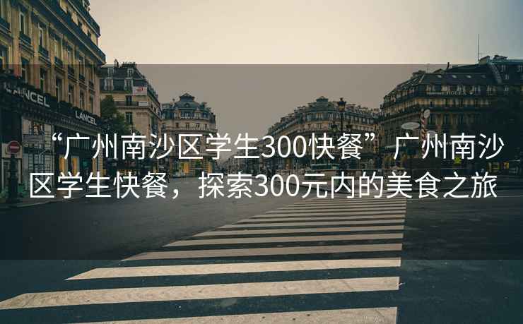 “廣州南沙區(qū)學(xué)生300快餐”廣州南沙區(qū)學(xué)生快餐，探索300元內(nèi)的美食之旅
