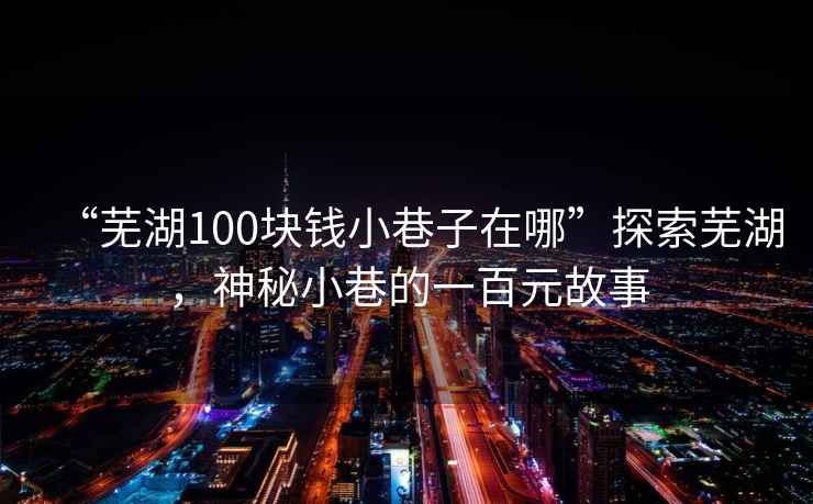 “蕪湖100塊錢小巷子在哪”探索蕪湖，神秘小巷的一百元故事