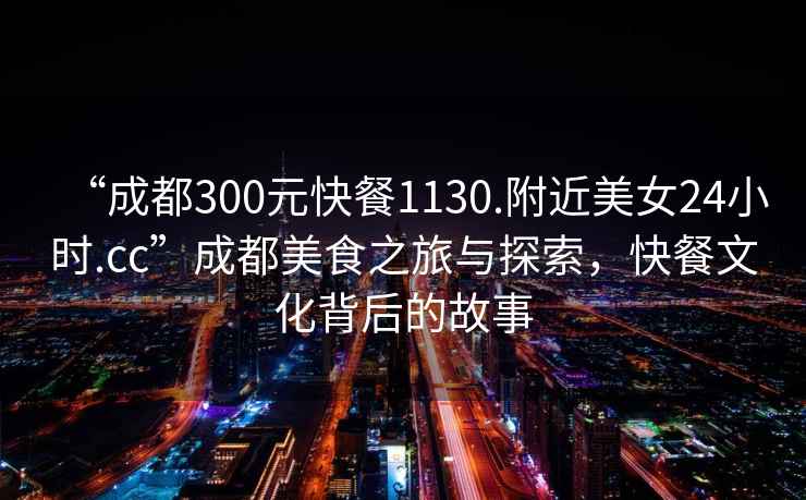 “成都300元快餐1130.附近美女24小時.cc”成都美食之旅與探索，快餐文化背后的故事