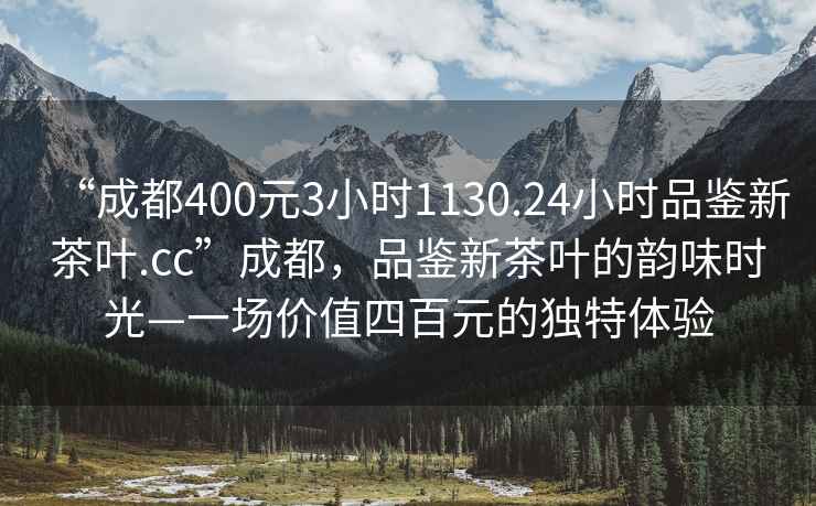 “成都400元3小時1130.24小時品鑒新茶葉.cc”成都，品鑒新茶葉的韻味時光—一場價值四百元的獨(dú)特體驗