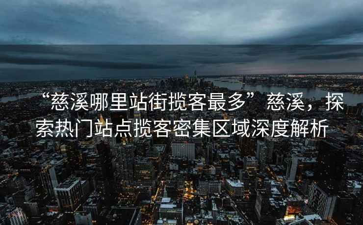“慈溪哪里站街?jǐn)埧妥疃唷贝认剿鳠衢T站點(diǎn)攬客密集區(qū)域深度解析