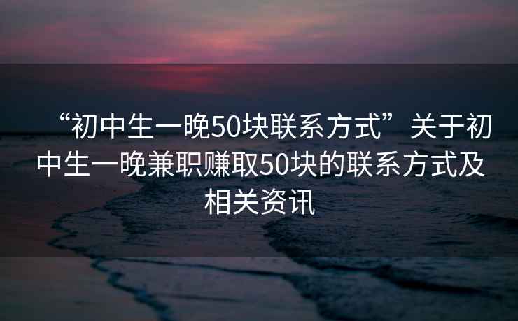 “初中生一晚50塊聯(lián)系方式”關(guān)于初中生一晚兼職賺取50塊的聯(lián)系方式及相關(guān)資訊