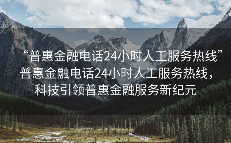 “普惠金融電話24小時(shí)人工服務(wù)熱線”普惠金融電話24小時(shí)人工服務(wù)熱線，科技引領(lǐng)普惠金融服務(wù)新紀(jì)元
