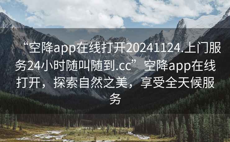 “空降app在線打開20241124.上門服務(wù)24小時隨叫隨到.cc”空降app在線打開，探索自然之美，享受全天候服務(wù)